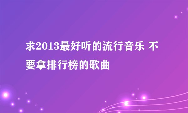 求2013最好听的流行音乐 不要拿排行榜的歌曲