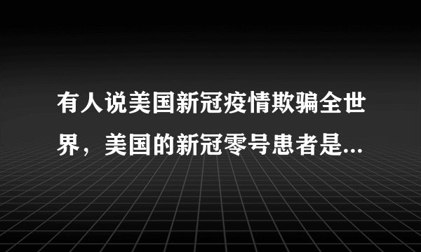 有人说美国新冠疫情欺骗全世界，美国的新冠零号患者是不是早就病亡了？