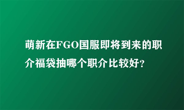 萌新在FGO国服即将到来的职介福袋抽哪个职介比较好？