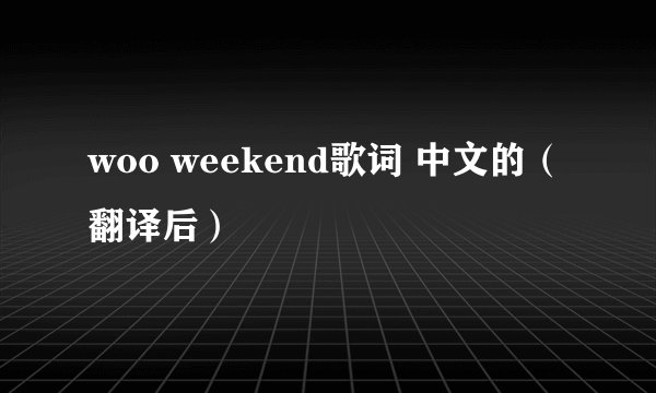 woo weekend歌词 中文的（翻译后）