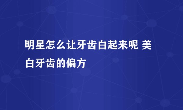 明星怎么让牙齿白起来呢 美白牙齿的偏方