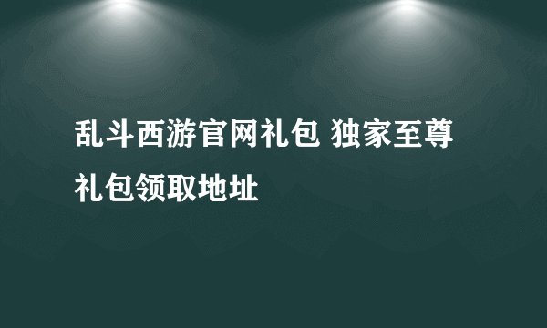 乱斗西游官网礼包 独家至尊礼包领取地址