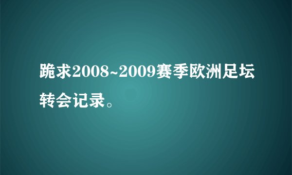 跪求2008~2009赛季欧洲足坛转会记录。