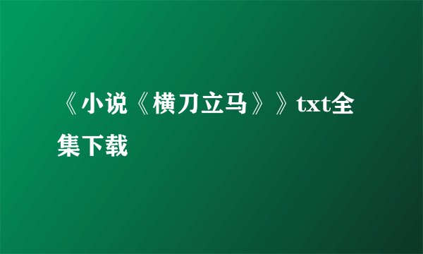 《小说《横刀立马》》txt全集下载