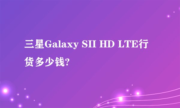 三星Galaxy SII HD LTE行货多少钱?