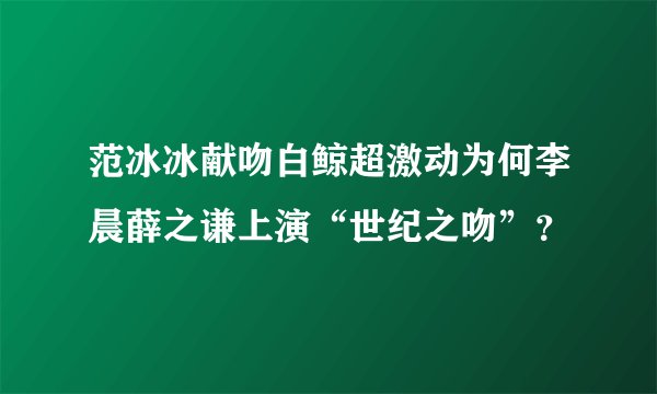 范冰冰献吻白鲸超激动为何李晨薛之谦上演“世纪之吻”？