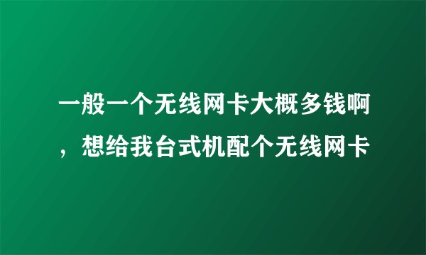 一般一个无线网卡大概多钱啊，想给我台式机配个无线网卡