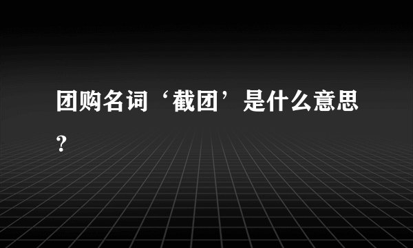 团购名词‘截团’是什么意思？