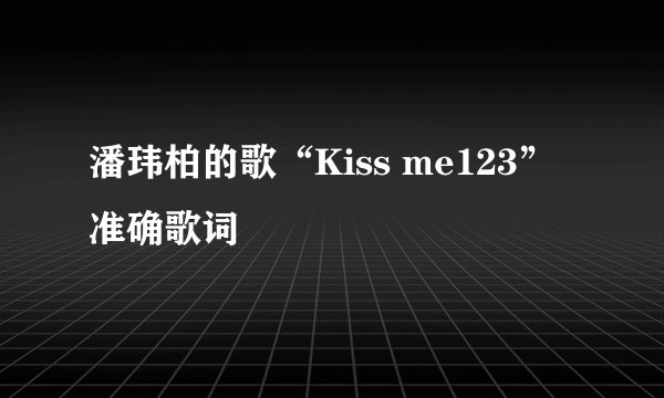 潘玮柏的歌“Kiss me123”准确歌词