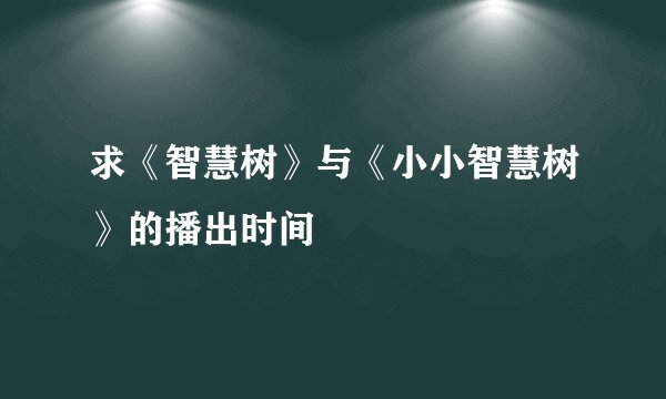 求《智慧树》与《小小智慧树》的播出时间