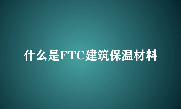 什么是FTC建筑保温材料