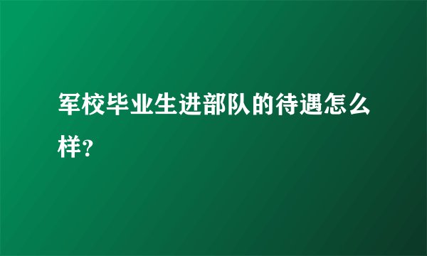 军校毕业生进部队的待遇怎么样？