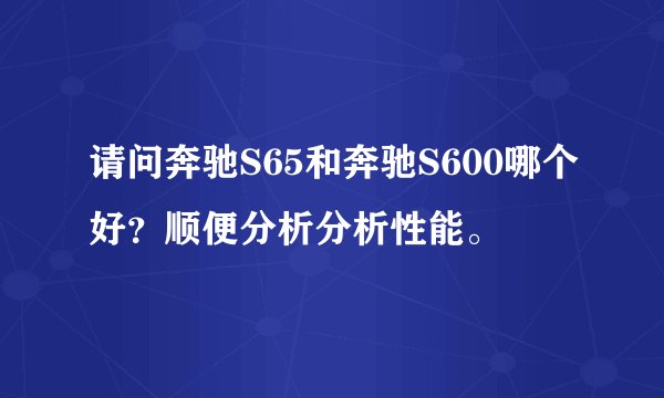 请问奔驰S65和奔驰S600哪个好？顺便分析分析性能。