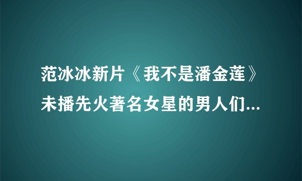 范冰冰新片《我不是潘金莲》未播先火著名女星的男人们浑身是戏