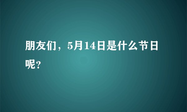朋友们，5月14日是什么节日呢？