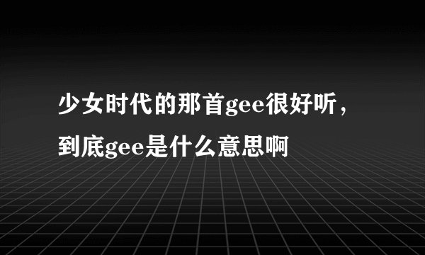 少女时代的那首gee很好听，到底gee是什么意思啊