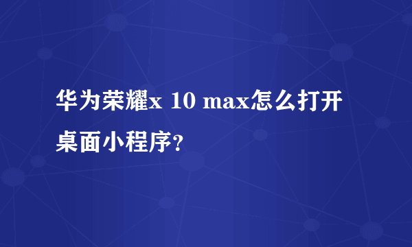 华为荣耀x 10 max怎么打开桌面小程序？