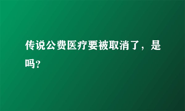 传说公费医疗要被取消了，是吗？