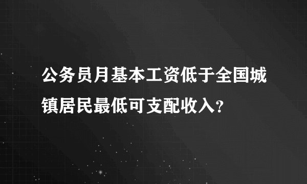 公务员月基本工资低于全国城镇居民最低可支配收入？