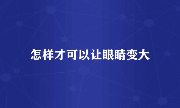 怎样才可以让眼睛变大