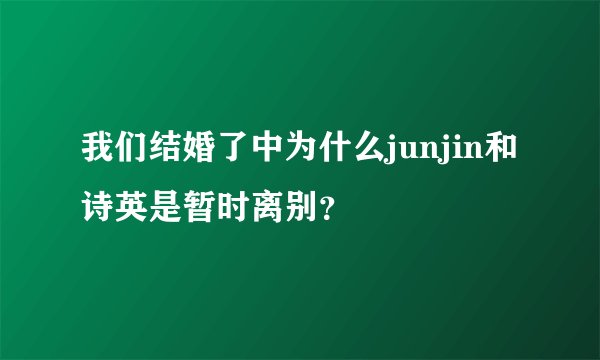 我们结婚了中为什么junjin和诗英是暂时离别？