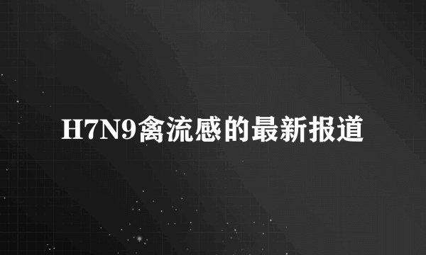 H7N9禽流感的最新报道