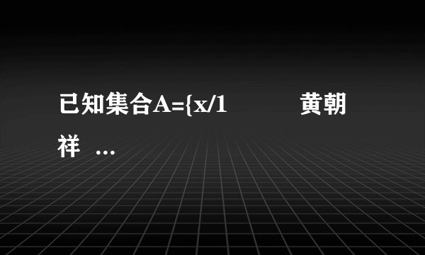 已知集合A={x/1          黄朝祥  高级达人   2021-06-13 10:58:03       已知集合A={x/1