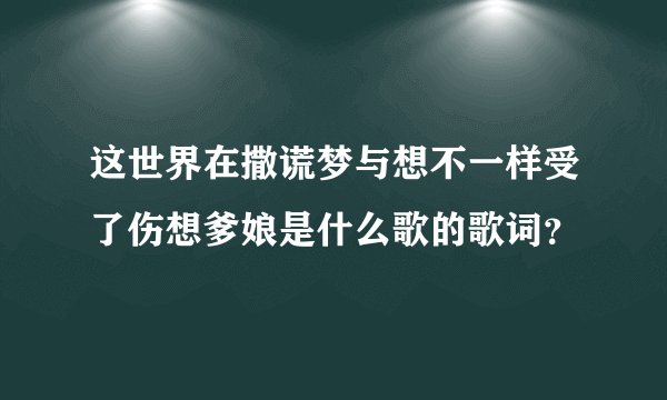 这世界在撒谎梦与想不一样受了伤想爹娘是什么歌的歌词？
