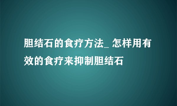 胆结石的食疗方法_ 怎样用有效的食疗来抑制胆结石