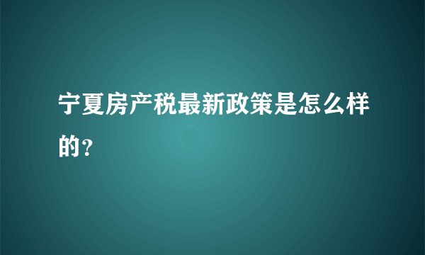 宁夏房产税最新政策是怎么样的？