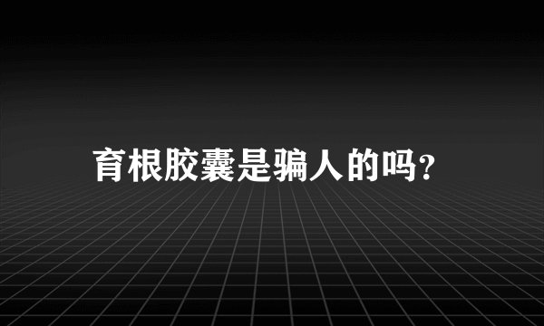 育根胶囊是骗人的吗？
