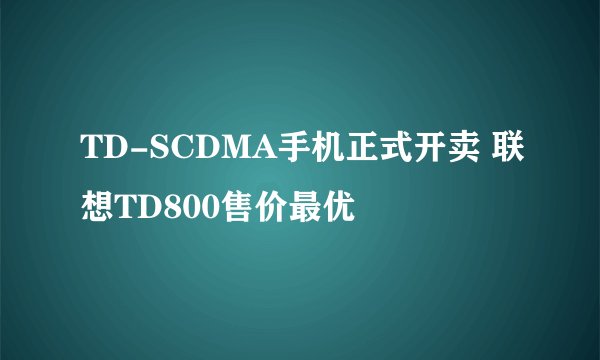 TD-SCDMA手机正式开卖 联想TD800售价最优