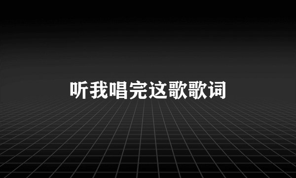 听我唱完这歌歌词