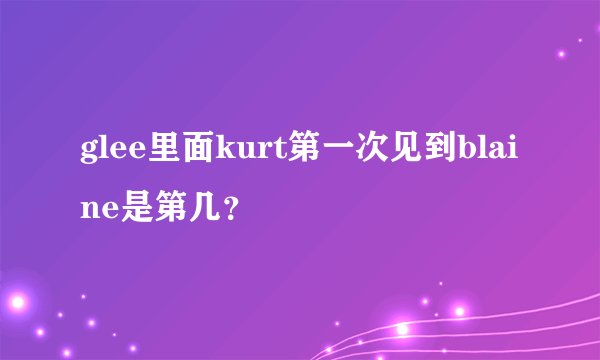 glee里面kurt第一次见到blaine是第几？
