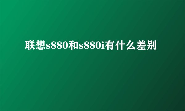 联想s880和s880i有什么差别