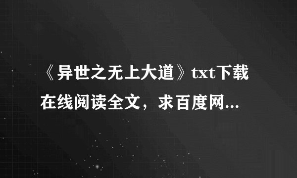 《异世之无上大道》txt下载在线阅读全文，求百度网盘云资源