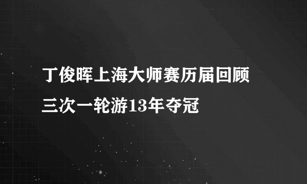 丁俊晖上海大师赛历届回顾 三次一轮游13年夺冠