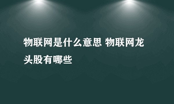 物联网是什么意思 物联网龙头股有哪些