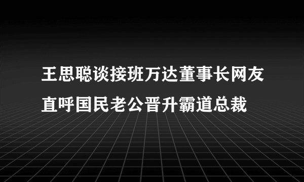 王思聪谈接班万达董事长网友直呼国民老公晋升霸道总裁