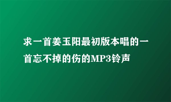 求一首姜玉阳最初版本唱的一首忘不掉的伤的MP3铃声