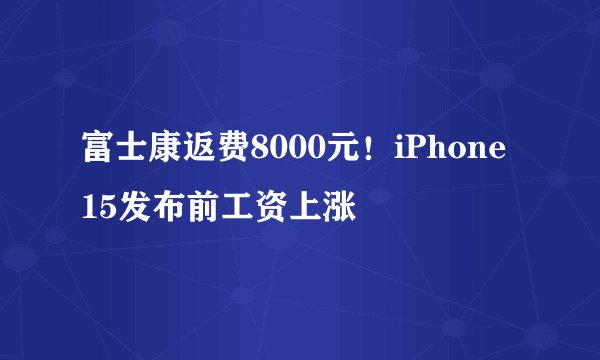 富士康返费8000元！iPhone 15发布前工资上涨