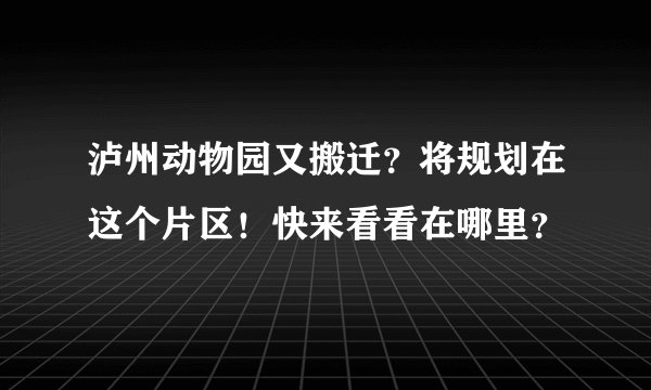 泸州动物园又搬迁？将规划在这个片区！快来看看在哪里？