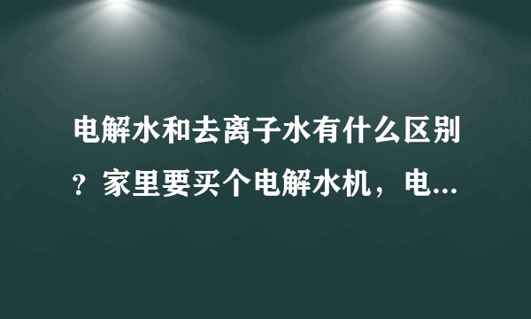 电解水和去离子水有什么区别？家里要买个电解水机，电解水喝了好吗？