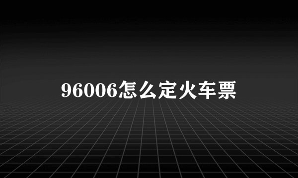 96006怎么定火车票