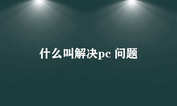 什么叫解决pc 问题