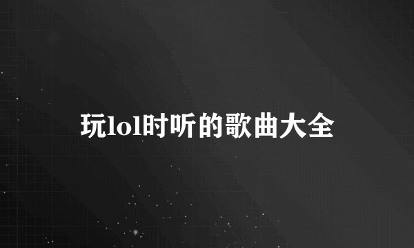 玩lol时听的歌曲大全