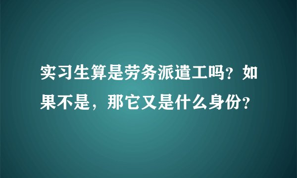 实习生算是劳务派遣工吗？如果不是，那它又是什么身份？