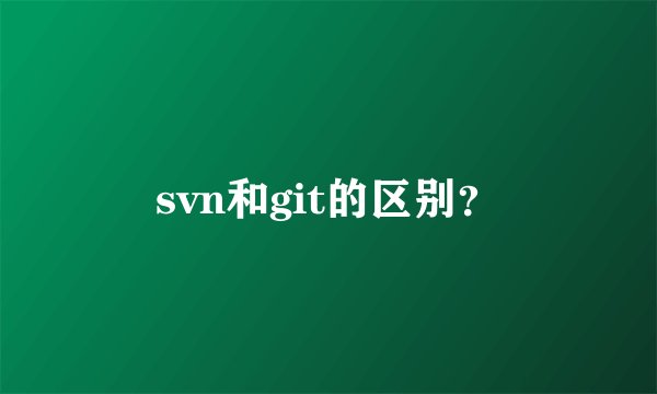 svn和git的区别？