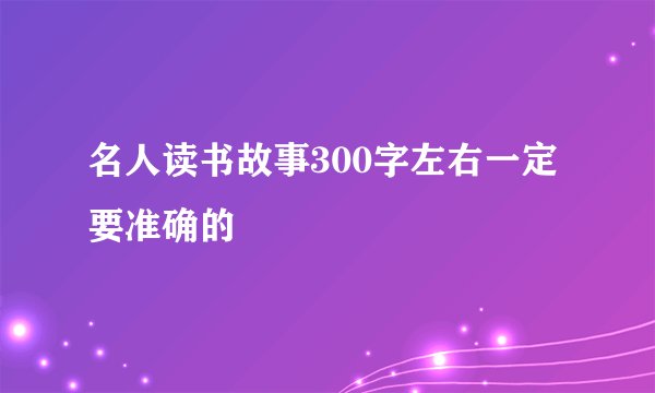 名人读书故事300字左右一定要准确的