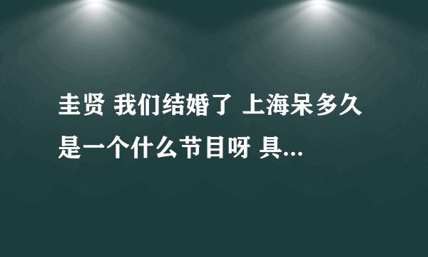 圭贤 我们结婚了 上海呆多久 是一个什么节目呀 具体是个什么情况，我好想知道，那位亲帮帮我~~